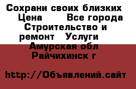 Сохрани своих близких.. › Цена ­ 1 - Все города Строительство и ремонт » Услуги   . Амурская обл.,Райчихинск г.